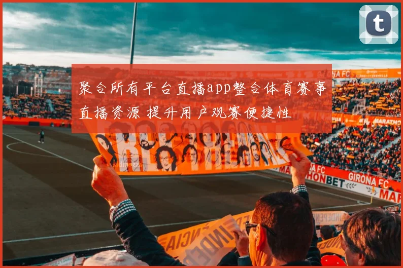 聚合所有平台直播app整合体育赛事直播资源 提升用户观赛便捷性