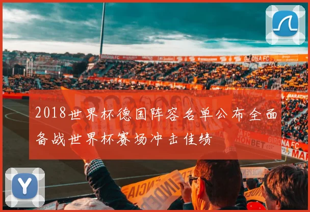 2018世界杯德国阵容名单公布全面备战世界杯赛场冲击佳绩