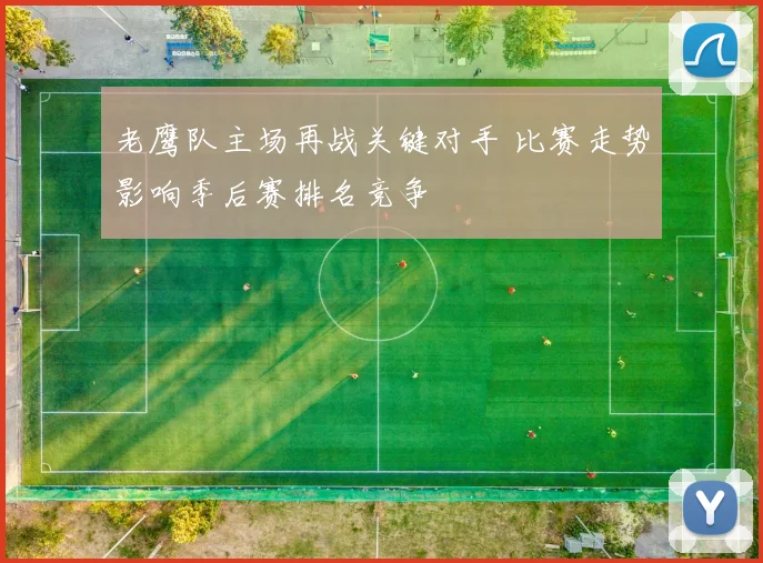 老鹰队主场再战关键对手 比赛走势影响季后赛排名竞争