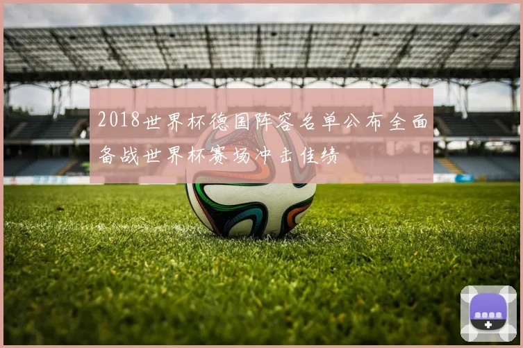 2018世界杯德国阵容名单公布全面备战世界杯赛场冲击佳绩