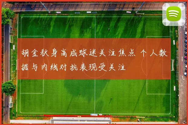 胡金秋身高成球迷关注焦点 个人数据与内线对抗表现受关注