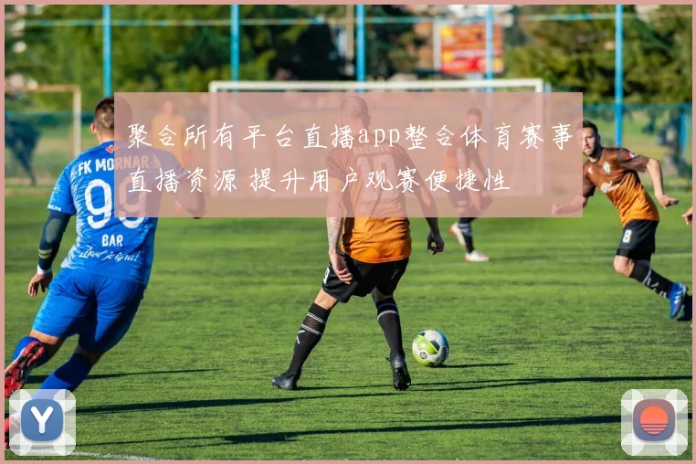 聚合所有平台直播app整合体育赛事直播资源 提升用户观赛便捷性