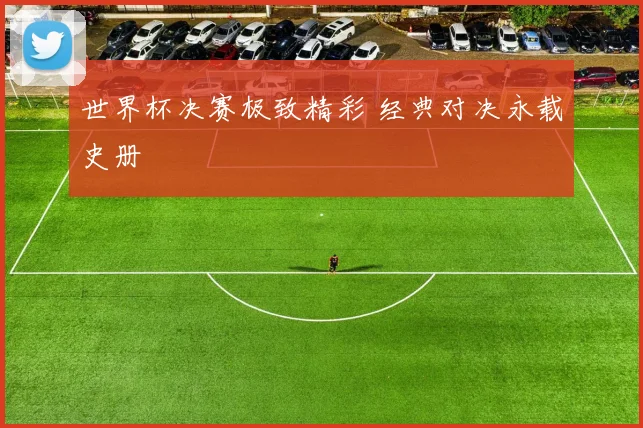 世界杯决赛极致精彩 经典对决永载史册