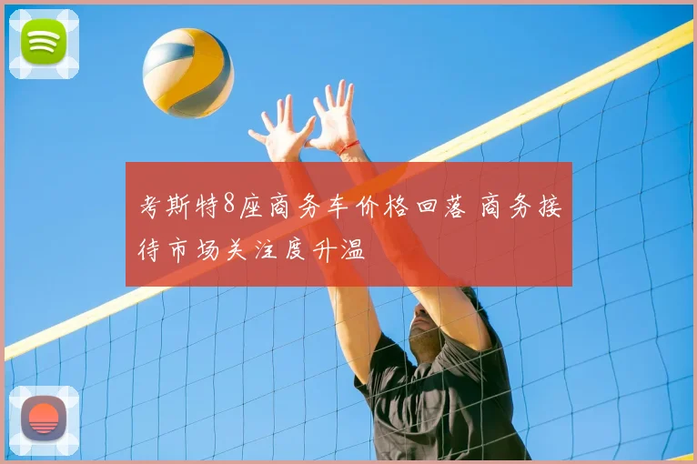 考斯特8座商务车价格回落 商务接待市场关注度升温