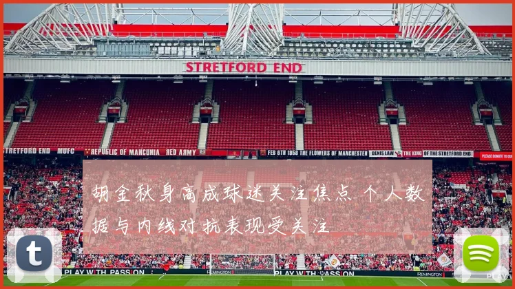 胡金秋身高成球迷关注焦点 个人数据与内线对抗表现受关注