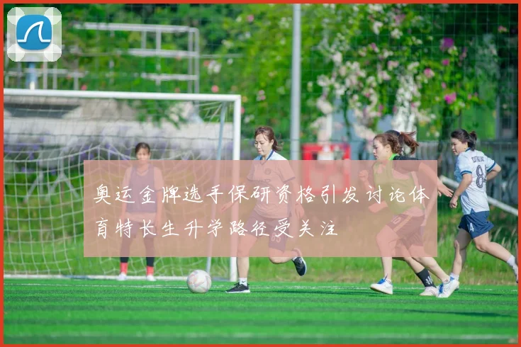 奥运金牌选手保研资格引发讨论体育特长生升学路径受关注
