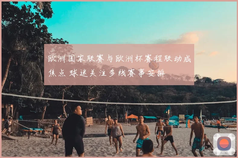欧洲国家联赛与欧洲杯赛程联动成焦点 球迷关注多线赛事安排