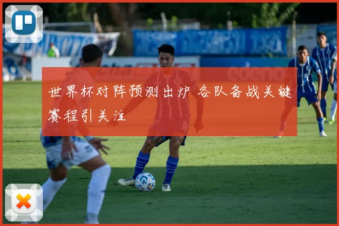 世界杯对阵预测出炉 各队备战关键赛程引关注