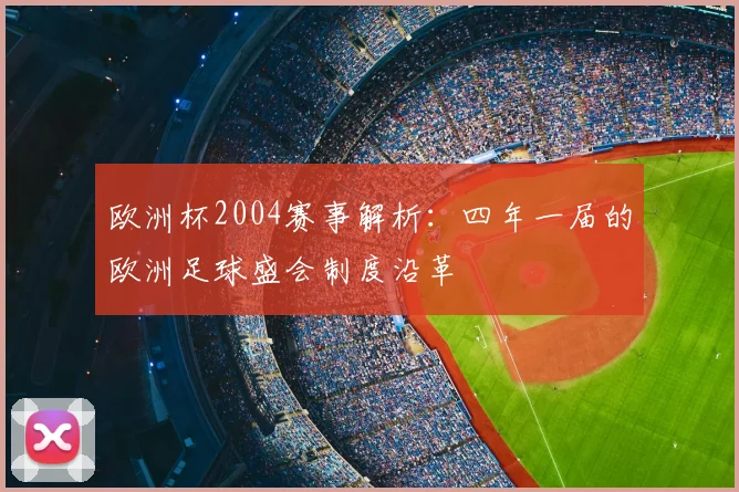 欧洲杯2004赛事解析:四年一届的欧洲足球盛会制度沿革