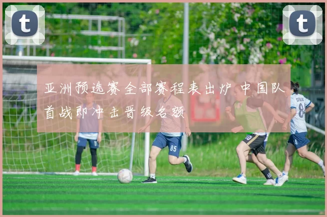 亚洲预选赛全部赛程表出炉 中国队首战即冲击晋级名额