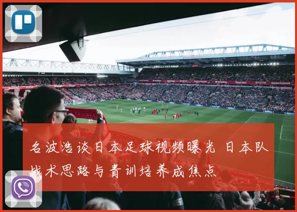名波浩谈日本足球视频曝光 日本队战术思路与青训培养成焦点