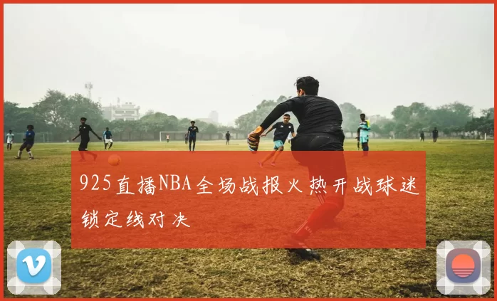 925直播NBA全场战报火热开战球迷锁定线对决