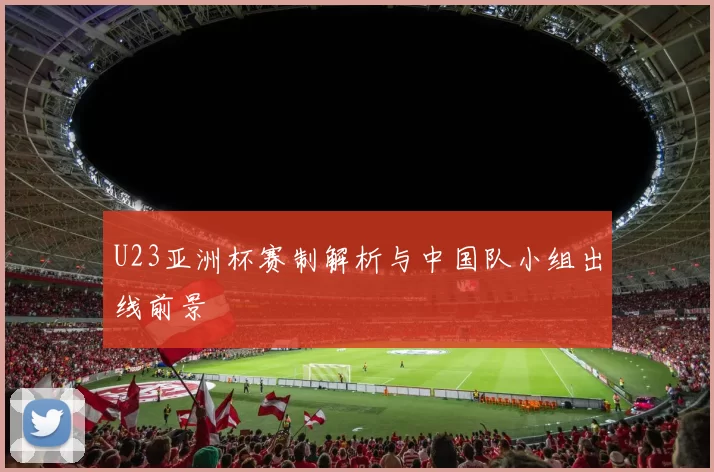 U23亚洲杯赛制解析与中国队小组出线前景